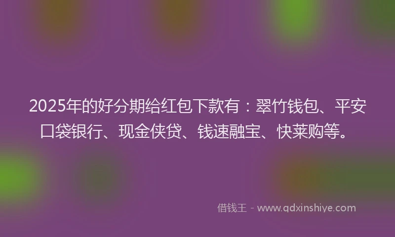 2025年的好分期给红包下款有：翠竹钱包、平安口袋银行、现金侠贷、钱速融宝、快莱购等。
