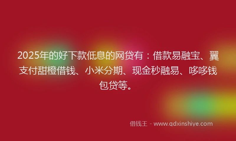 2025年的好下款低息的网贷有：借款易融宝、翼支付甜橙借钱、小米分期、现金秒融易、哆哆钱包贷等。