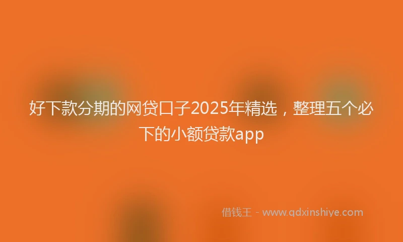 好下款分期的网贷口子2025年精选，整理五个必下的小额贷款app