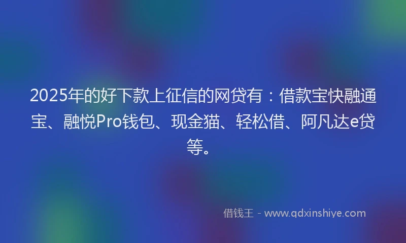 2025年的好下款上征信的网贷有：借款宝快融通宝、融悦Pro钱包、现金猫、轻松借、阿凡达e贷等。