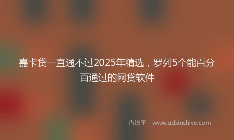 嘉卡贷一直通不过2025年精选，罗列5个能百分百通过的网贷软件