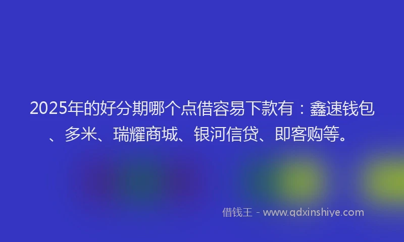 2025年的好分期哪个点借容易下款有：鑫速钱包、多米、瑞耀商城、银河信贷、即客购等。