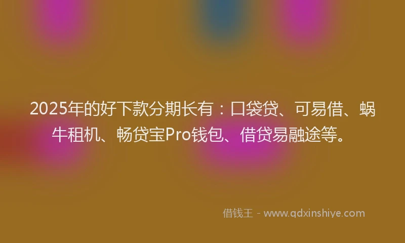 2025年的好下款分期长有：口袋贷、可易借、蜗牛租机、畅贷宝Pro钱包、借贷易融途等。