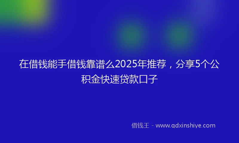 在借钱能手借钱靠谱么2025年推荐，分享5个公积金快速贷款口子