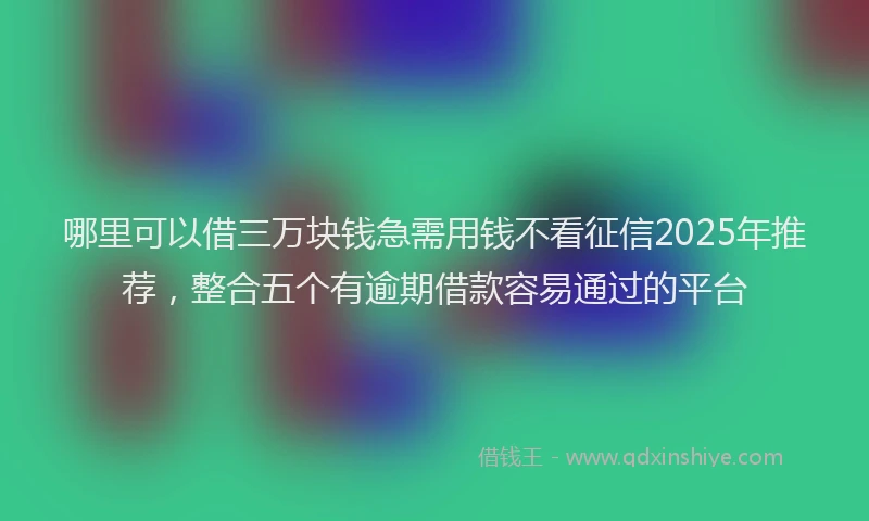 哪里可以借三万块钱急需用钱不看征信2025年推荐，整合五个有逾期借款容易通过的平台
