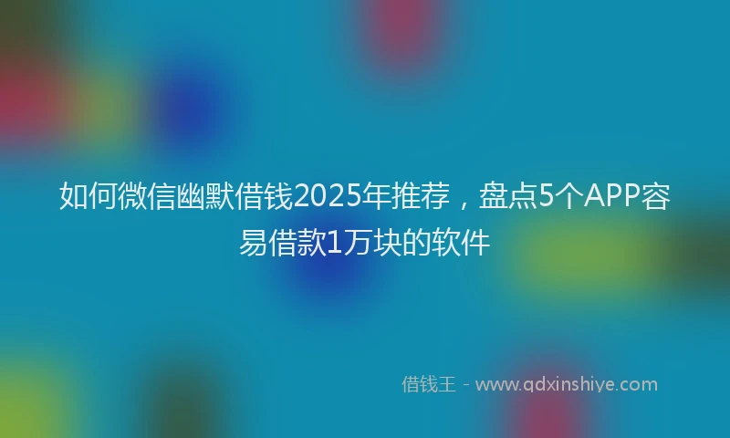 如何微信幽默借钱2025年推荐，盘点5个APP容易借款1万块的软件