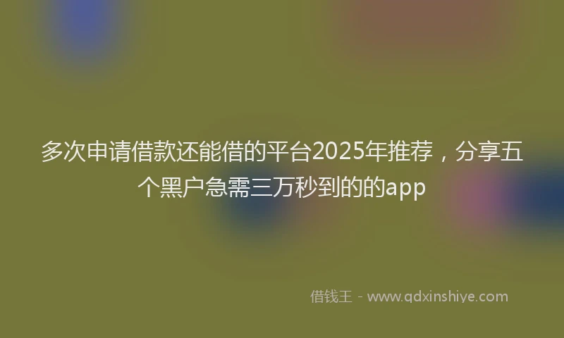 多次申请借款还能借的平台2025年推荐，分享五个黑户急需三万秒到的的app