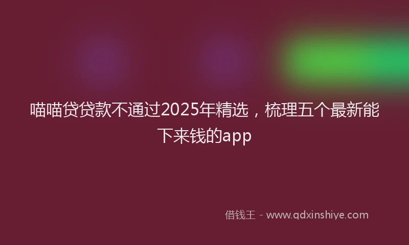 喵喵贷贷款不通过2025年精选，梳理五个最新能下来钱的app