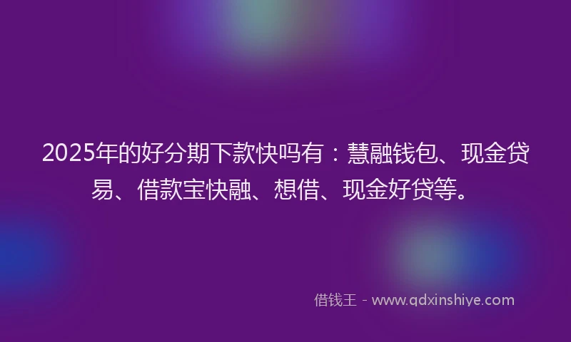 2025年的好分期下款快吗有：慧融钱包、现金贷易、借款宝快融、想借、现金好贷等。
