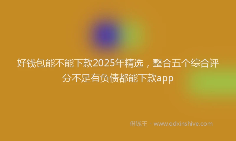 好钱包能不能下款2025年精选，整合五个综合评分不足有负债都能下款app