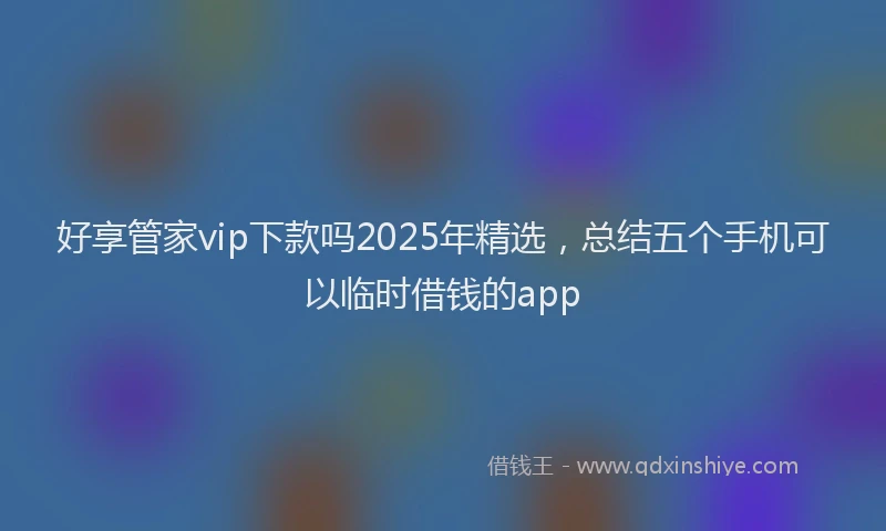好享管家vip下款吗2025年精选，总结五个手机可以临时借钱的app