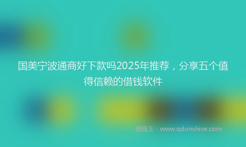 国美宁波通商好下款吗2025年推荐，分享五个值得信赖的借钱软件