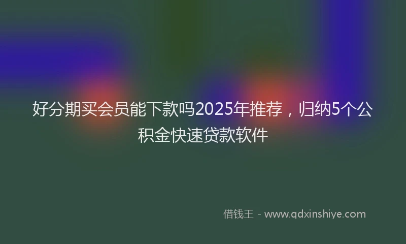好分期买会员能下款吗2025年推荐，归纳5个公积金快速贷款软件