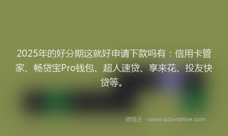2025年的好分期这就好申请下款吗有：信用卡管家、畅贷宝Pro钱包、超人速贷、享来花、投友快贷等。