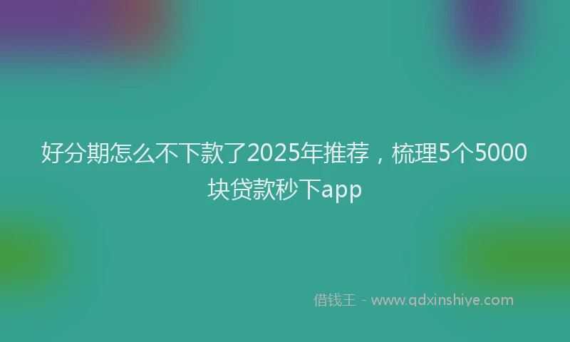 好分期怎么不下款了2025年推荐，梳理5个5000块贷款秒下app