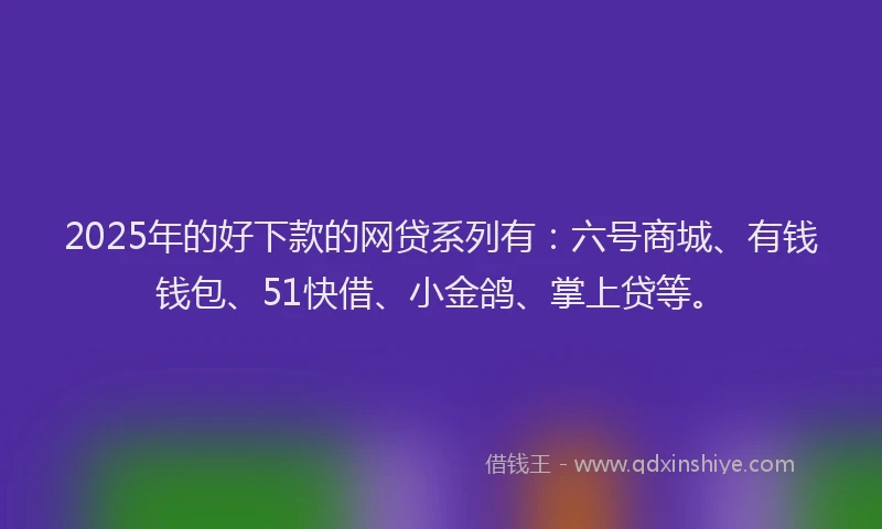 2025年的好下款的网贷系列有：六号商城、有钱钱包、51快借、小金鸽、掌上贷等。