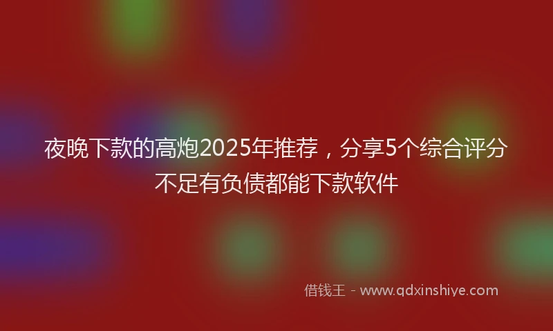 夜晚下款的高炮2025年推荐，分享5个综合评分不足有负债都能下款软件