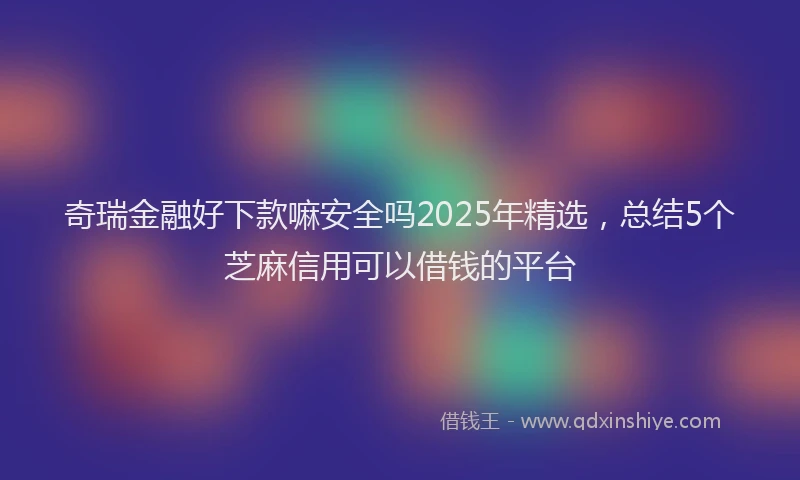 奇瑞金融好下款嘛安全吗2025年精选，总结5个芝麻信用可以借钱的平台