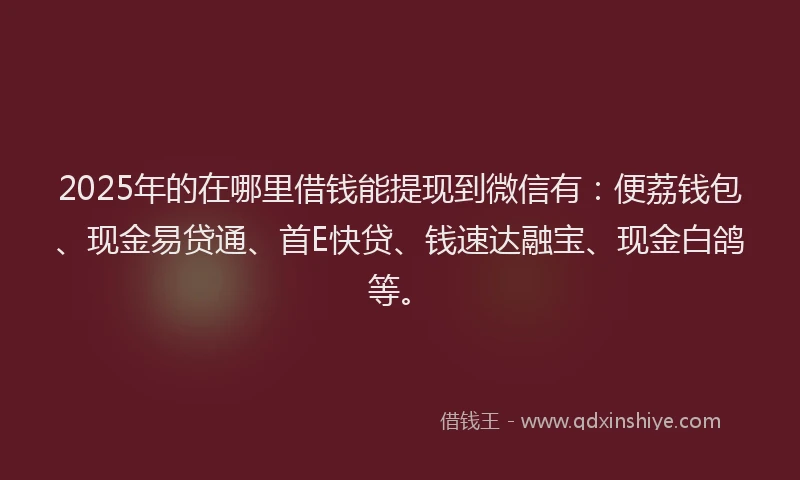 2025年的在哪里借钱能提现到微信有：便荔钱包、现金易贷通、首E快贷、钱速达融宝、现金白鸽等。