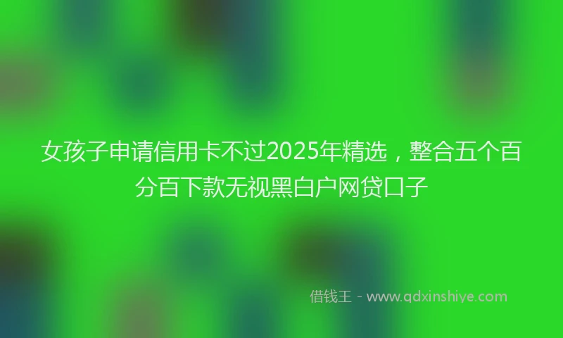 女孩子申请信用卡不过2025年精选，整合五个百分百下款无视黑白户网贷口子
