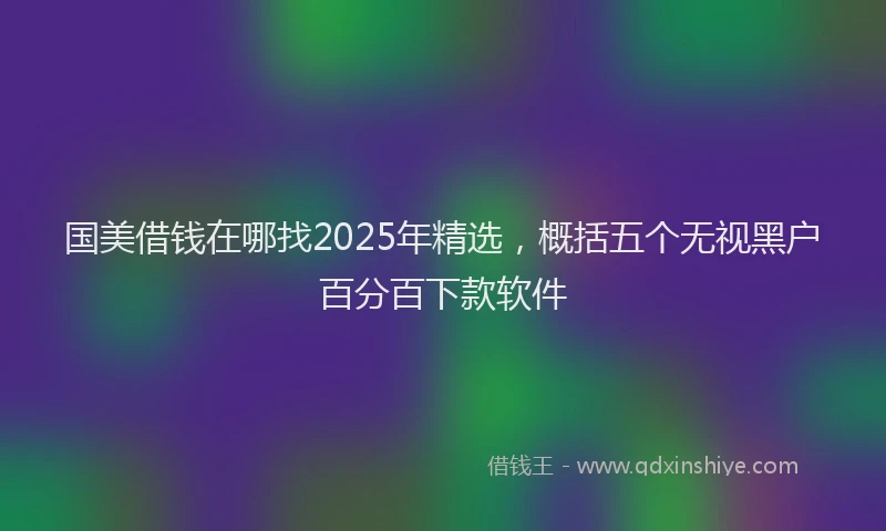 国美借钱在哪找2025年精选，概括五个无视黑户百分百下款软件
