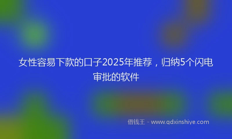 女性容易下款的口子2025年推荐，归纳5个闪电审批的软件