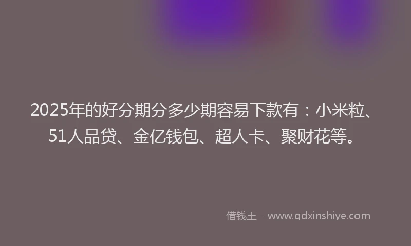 2025年的好分期分多少期容易下款有：小米粒、51人品贷、金亿钱包、超人卡、聚财花等。