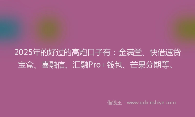 2025年的好过的高炮口子有：金满堂、快借速贷宝盒、喜融信、汇融Pro+钱包、芒果分期等。