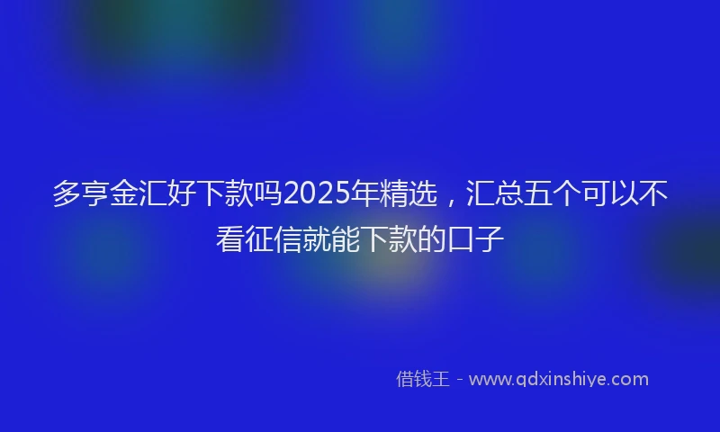 多亨金汇好下款吗2025年精选，汇总五个可以不看征信就能下款的口子