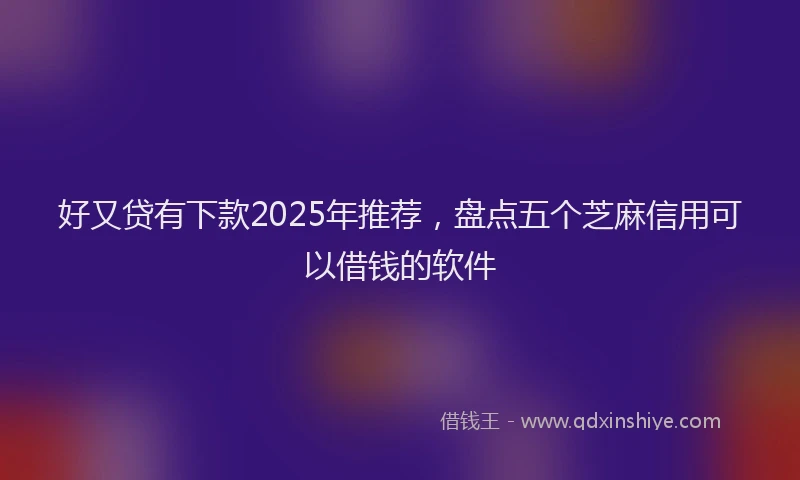 好又贷有下款2025年推荐，盘点五个芝麻信用可以借钱的软件