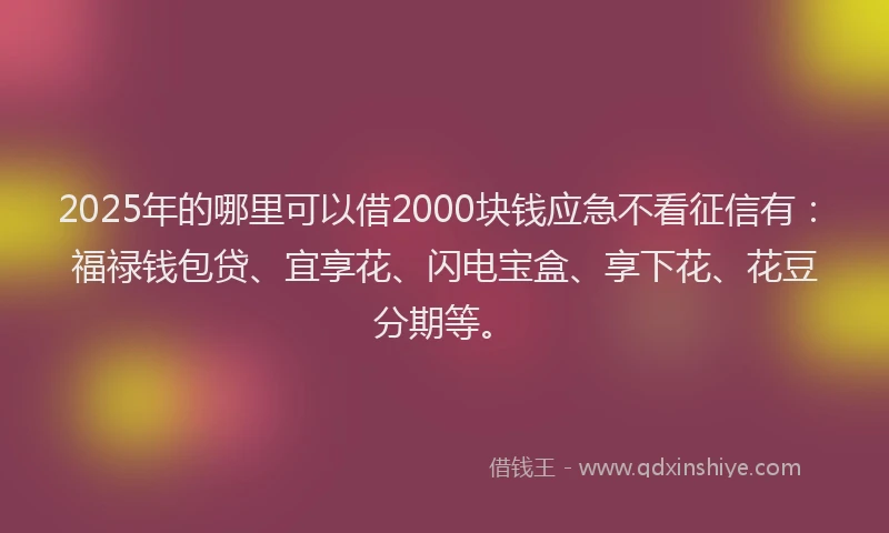 2025年的哪里可以借2000块钱应急不看征信有：福禄钱包贷、宜享花、闪电宝盒、享下花、花豆分期等。