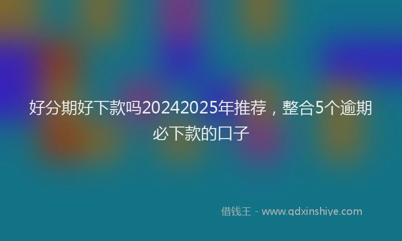 好分期好下款吗20242025年推荐，整合5个逾期必下款的口子