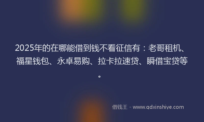 2025年的在哪能借到钱不看征信有：老哥租机、福星钱包、永卓易购、拉卡拉速贷、瞬借宝贷等。