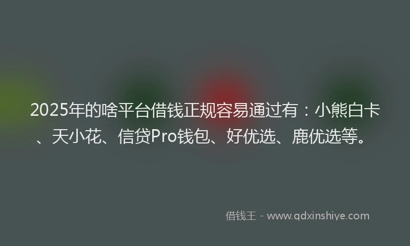 2025年的啥平台借钱正规容易通过有：小熊白卡、天小花、信贷Pro钱包、好优选、鹿优选等。