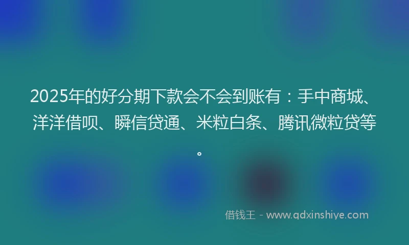 2025年的好分期下款会不会到账有：手中商城、洋洋借呗、瞬信贷通、米粒白条、腾讯微粒贷等。