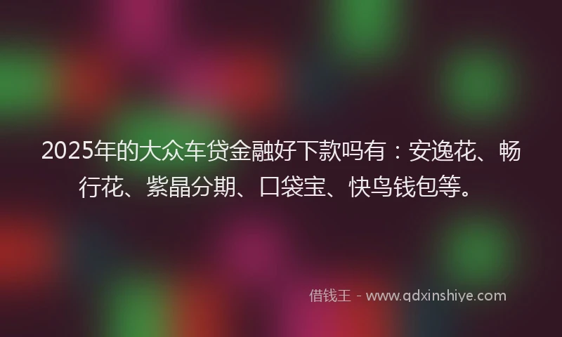 2025年的大众车贷金融好下款吗有：安逸花、畅行花、紫晶分期、口袋宝、快鸟钱包等。