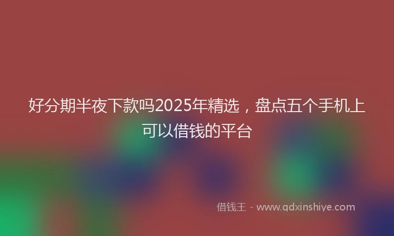 好分期半夜下款吗2025年精选，盘点五个手机上可以借钱的平台