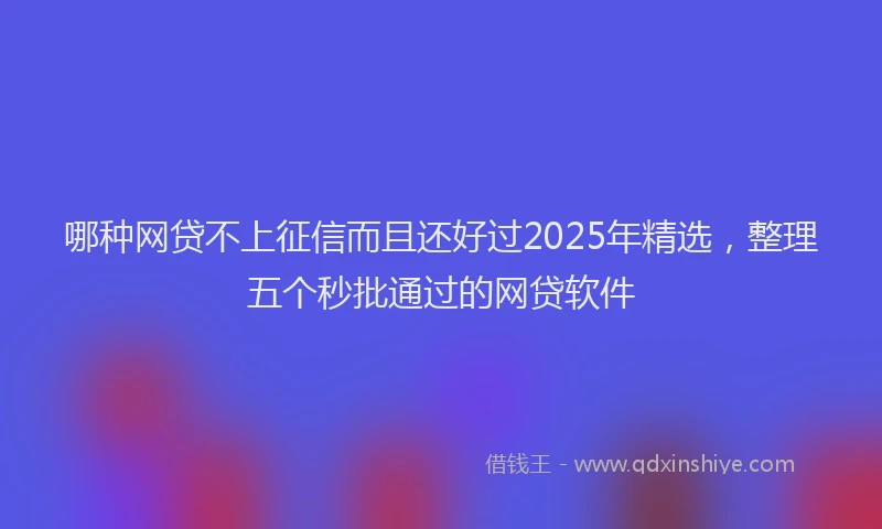 哪种网贷不上征信而且还好过2025年精选，整理五个秒批通过的网贷软件