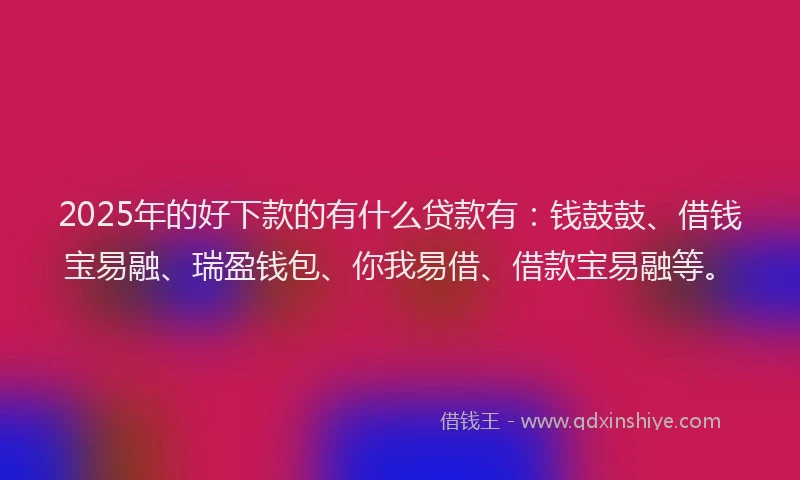 2025年的好下款的有什么贷款有：钱鼓鼓、借钱宝易融、瑞盈钱包、你我易借、借款宝易融等。