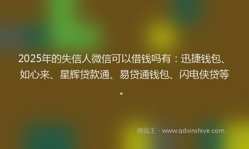 2025年的失信人微信可以借钱吗有：迅捷钱包、如心来、星辉贷款通、易贷通钱包、闪电侠贷等。