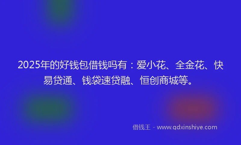 2025年的好钱包借钱吗有：爱小花、全金花、快易贷通、钱袋速贷融、恒创商城等。