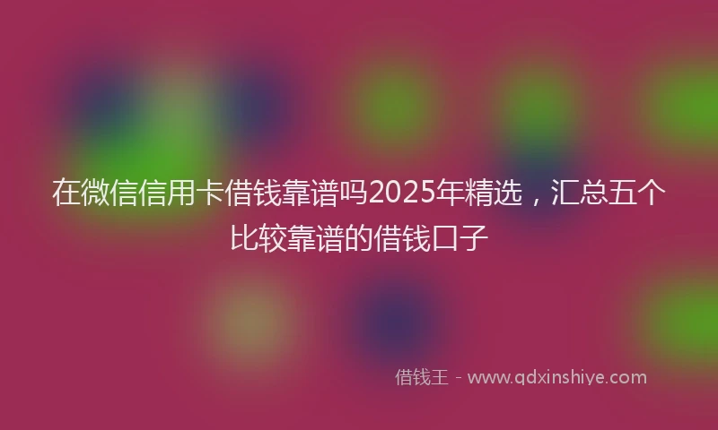 在微信信用卡借钱靠谱吗2025年精选，汇总五个比较靠谱的借钱口子