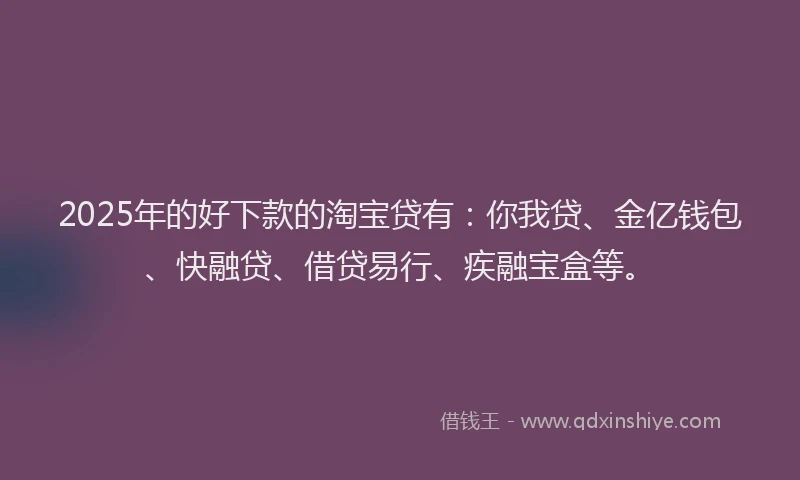 2025年的好下款的淘宝贷有：你我贷、金亿钱包、快融贷、借贷易行、疾融宝盒等。