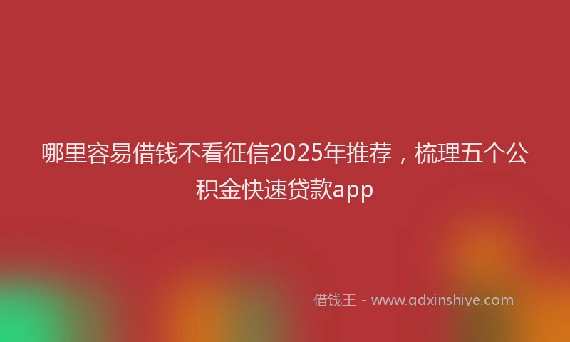 哪里容易借钱不看征信2025年推荐，梳理五个公积金快速贷款app