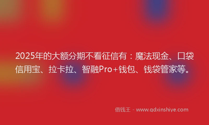 2025年的大额分期不看征信有：魔法现金、口袋信用宝、拉卡拉、智融Pro+钱包、钱袋管家等。