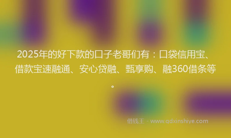 2025年的好下款的口子老哥们有：口袋信用宝、借款宝速融通、安心贷融、甄享购、融360借条等。