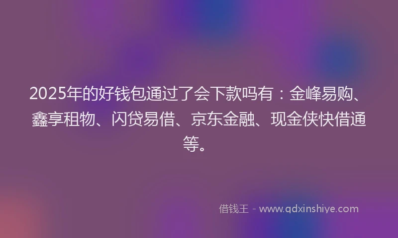 2025年的好钱包通过了会下款吗有：金峰易购、鑫享租物、闪贷易借、京东金融、现金侠快借通等。