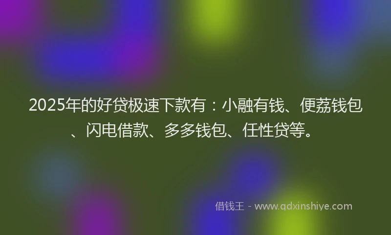 2025年的好贷极速下款有：小融有钱、便荔钱包、闪电借款、多多钱包、任性贷等。