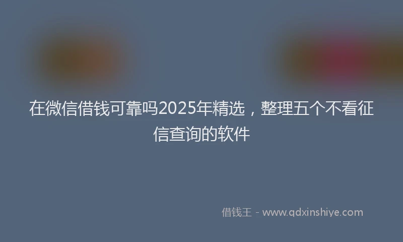 在微信借钱可靠吗2025年精选，整理五个不看征信查询的软件
