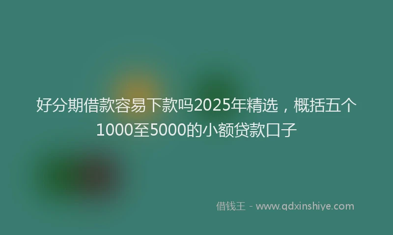 好分期借款容易下款吗2025年精选，概括五个1000至5000的小额贷款口子